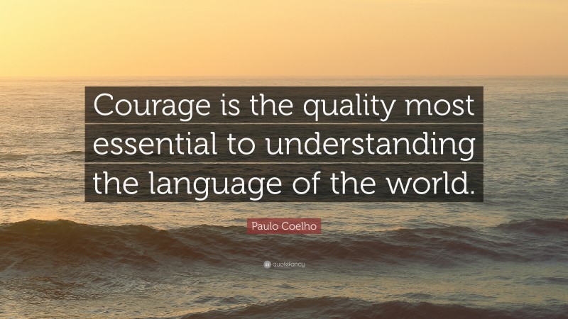 Paulo Coelho Quote: “Courage is the quality most essential to understanding the language of the world.”