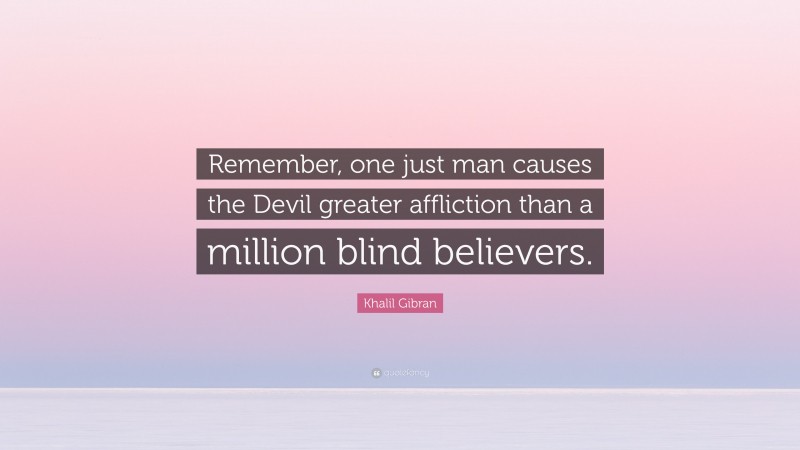 Khalil Gibran Quote: “Remember, one just man causes the Devil greater affliction than a million blind believers.”