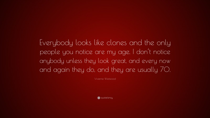 Vivienne Westwood Quote: “Everybody looks like clones and the only people you notice are my age. I don’t notice anybody unless they look great, and every now and again they do, and they are usually 70.”