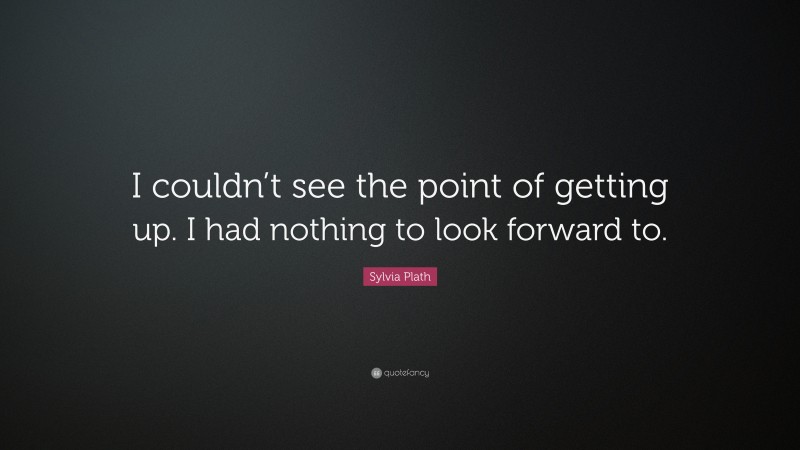 Sylvia Plath Quote: “I couldn’t see the point of getting up. I had nothing to look forward to.”