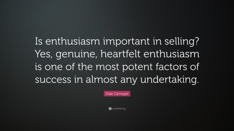 Dale Carnegie Quote: “Is enthusiasm important in selling? Yes, genuine, heartfelt enthusiasm is one of the most potent factors of success in almost any undertaking.”