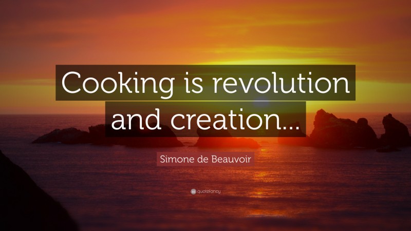 Simone de Beauvoir Quote: “Cooking is revolution and creation...”