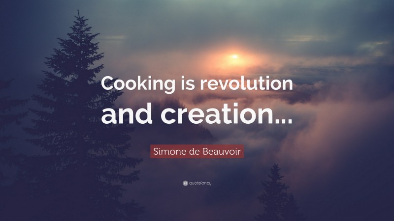 Simone de Beauvoir Quote: “Cooking is revolution and creation...”