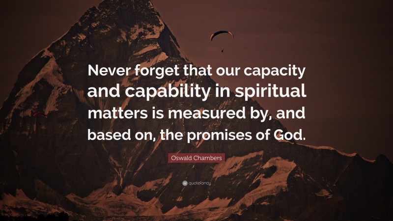 Oswald Chambers Quote: “Never forget that our capacity and capability in spiritual matters is measured by, and based on, the promises of God.”