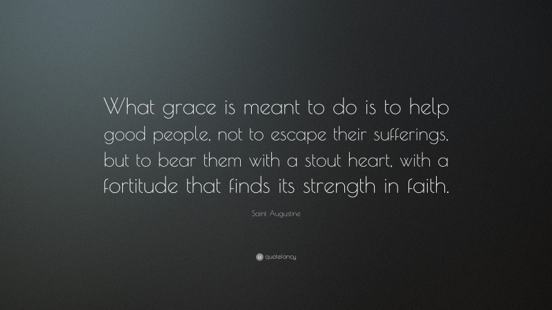 Saint Augustine Quote: “What grace is meant to do is to help good people, not to escape their sufferings, but to bear them with a stout heart, with a fortitude that finds its strength in faith.”
