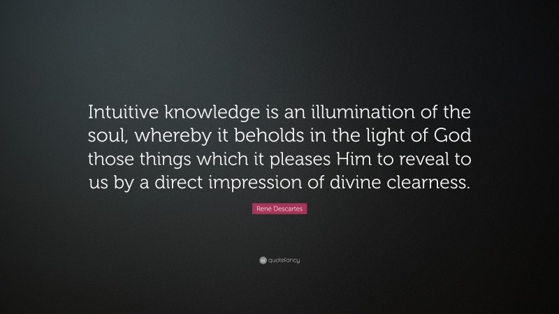 René Descartes Quote: “Intuitive knowledge is an illumination of the soul, whereby it beholds in the light of God those things which it pleases Him to reveal to us by a direct impression of divine clearness.”