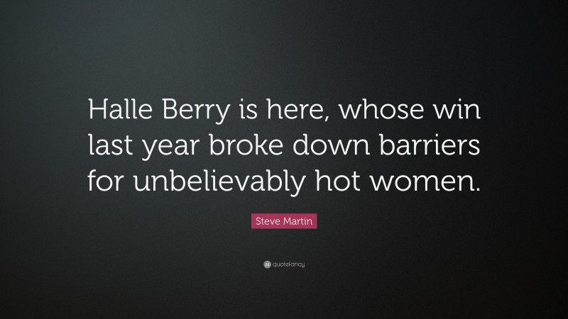 Steve Martin Quote: “Halle Berry is here, whose win last year broke down barriers for unbelievably hot women.”