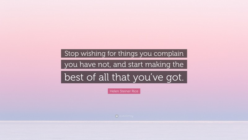 Helen Steiner Rice Quote: “Stop wishing for things you complain you have not, and start making the best of all that you’ve got.”