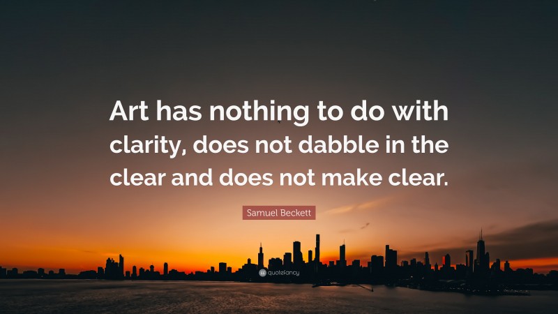 Samuel Beckett Quote: “Art has nothing to do with clarity, does not dabble in the clear and does not make clear.”