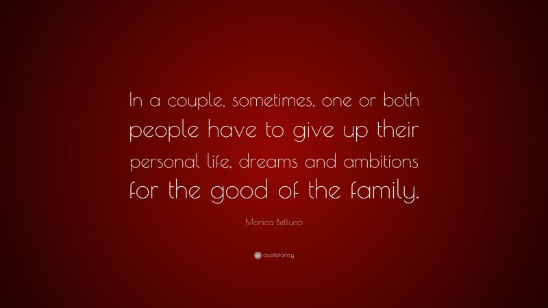 Monica Bellucci Quote: “In a couple, sometimes, one or both people have to give up their personal life, dreams and ambitions for the good of the family.”