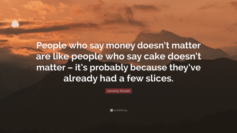 Lemony Snicket Quote: “People who say money doesn’t matter are like people who say cake doesn’t matter – it’s probably because they’ve already had a few slices.”