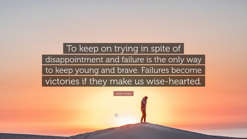 Helen Keller Quote: “To keep on trying in spite of disappointment and failure is the only way to keep young and brave. Failures become victories if they make us wise-hearted.”
