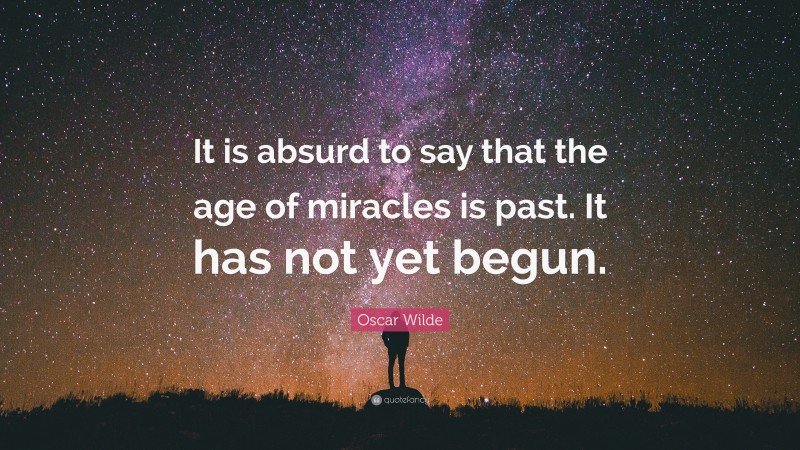 Oscar Wilde Quote: “It is absurd to say that the age of miracles is past. It has not yet begun.”