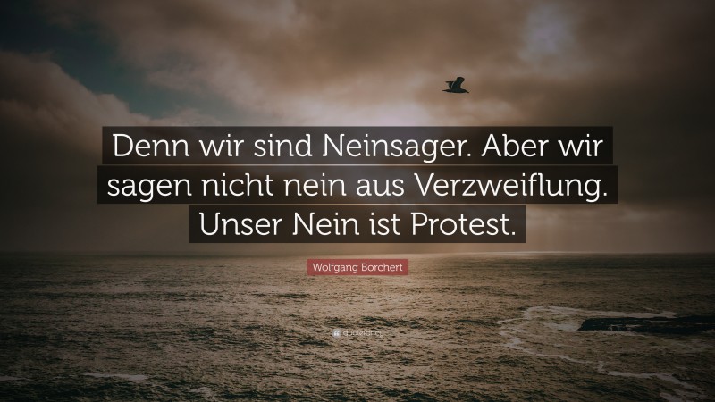 Wolfgang Borchert Quote: “Denn wir sind Neinsager. Aber wir sagen nicht nein aus Verzweiflung. Unser Nein ist Protest.”