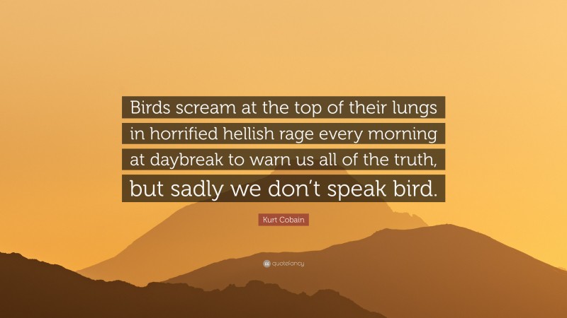 Kurt Cobain Quote: “Birds scream at the top of their lungs in horrified hellish rage every morning at daybreak to warn us all of the truth, but sadly we don’t speak bird.”