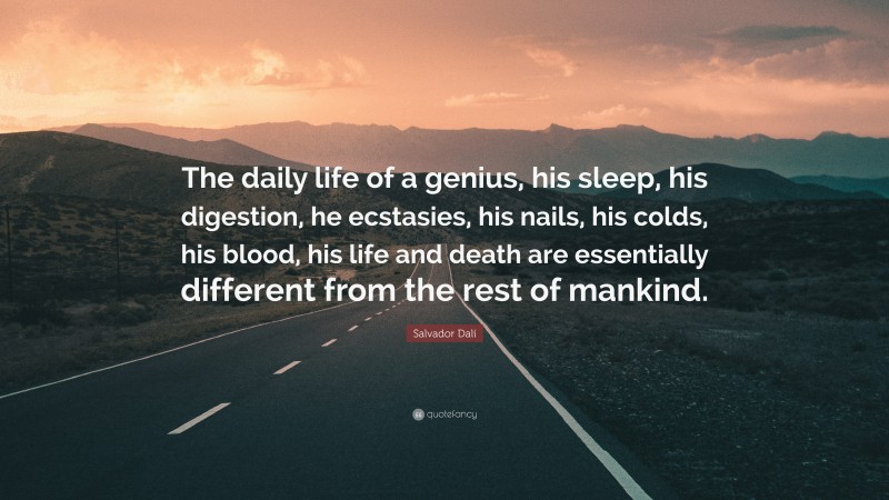 Salvador Dalí Quote: “The daily life of a genius, his sleep, his digestion, he ecstasies, his nails, his colds, his blood, his life and death are essentially different from the rest of mankind.”