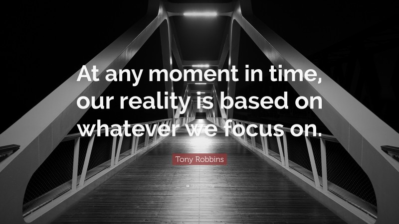 Tony Robbins Quote: “At any moment in time, our reality is based on whatever we focus on.”
