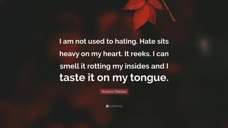 Kopano Matlwa Quote: “I am not used to hating. Hate sits heavy on my heart. It reeks. I can smell it rotting my insides and I taste it on my tongue.”