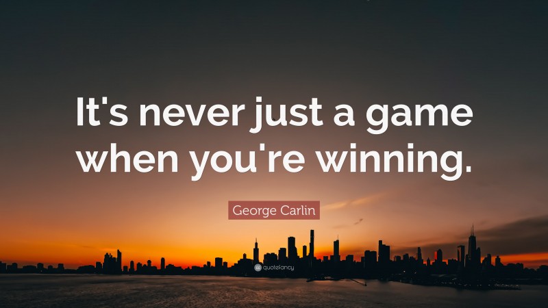 George Carlin Quote: “It's never just a game when you're winning.”