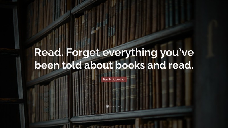 Paulo Coelho Quote: “Read. Forget everything you’ve been told about books and read.”