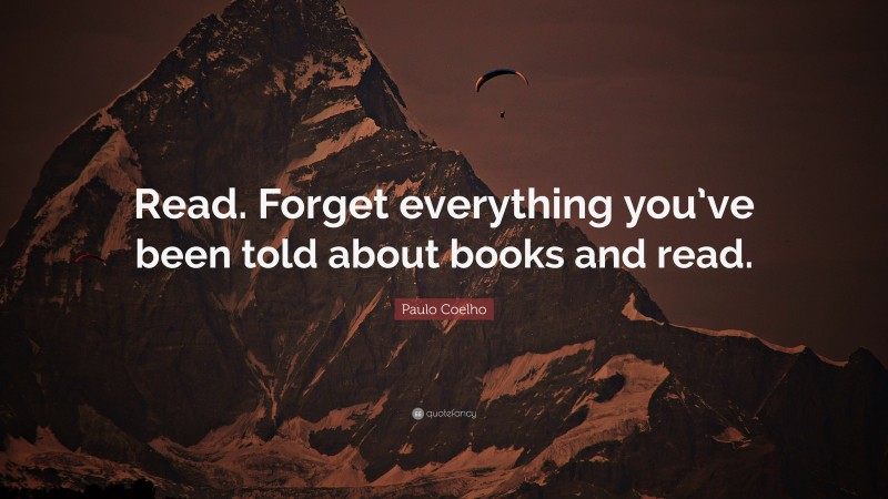Paulo Coelho Quote: “Read. Forget everything you’ve been told about books and read.”