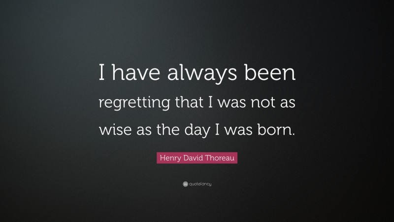 Henry David Thoreau Quote: “I have always been regretting that I was not as wise as the day I was born.”
