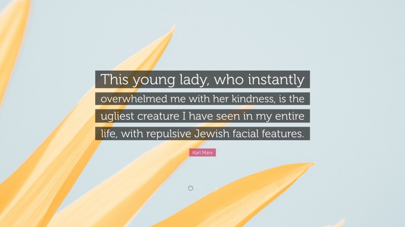 Karl Marx Quote: “This young lady, who instantly overwhelmed me with her kindness, is the ugliest creature I have seen in my entire life, with repulsive Jewish facial features.”