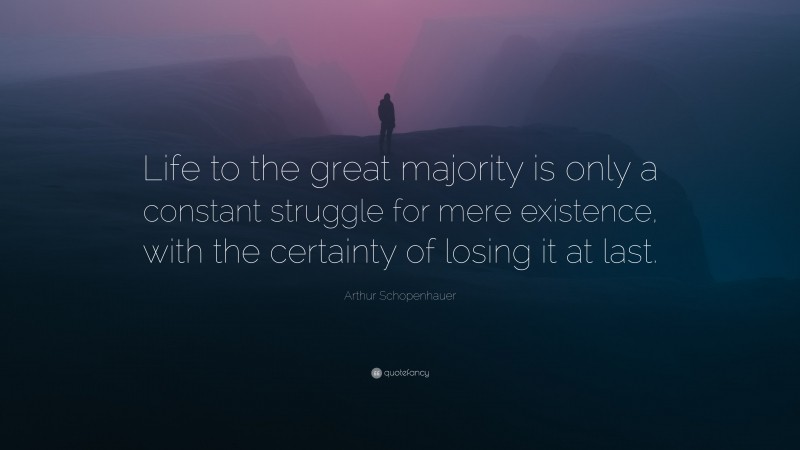 Arthur Schopenhauer Quote: “Life to the great majority is only a constant struggle for mere existence, with the certainty of losing it at last.”