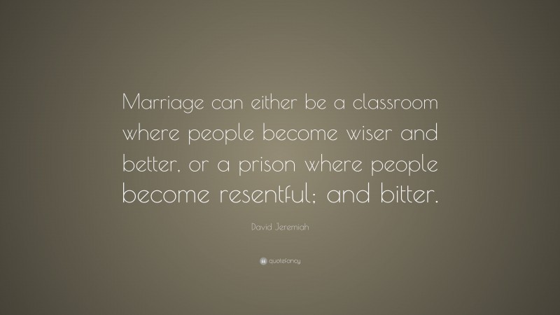 David Jeremiah Quote: “Marriage can either be a classroom where people become wiser and better, or a prison where people become resentful; and bitter.”