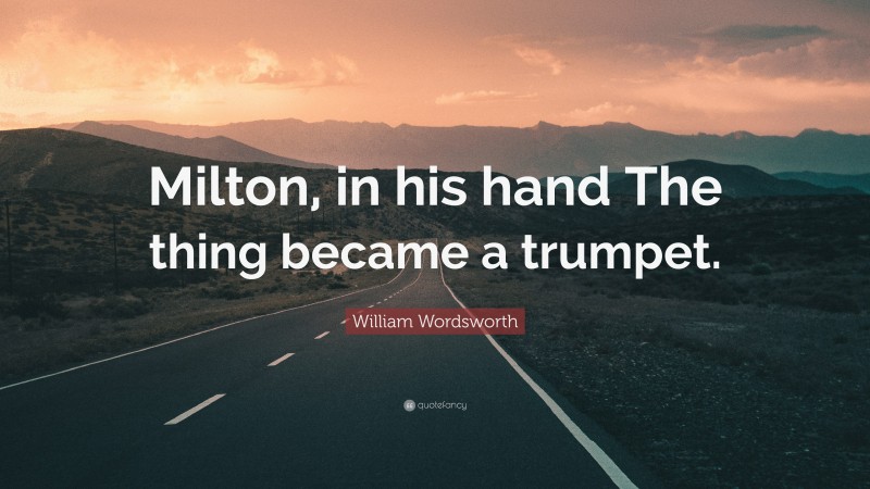 William Wordsworth Quote: “Milton, in his hand The thing became a trumpet.”