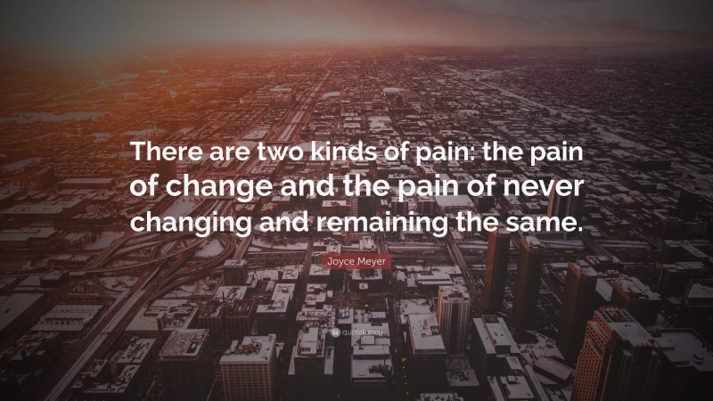 Joyce Meyer Quote: “There are two kinds of pain: the pain of change and the pain of never changing and remaining the same.”