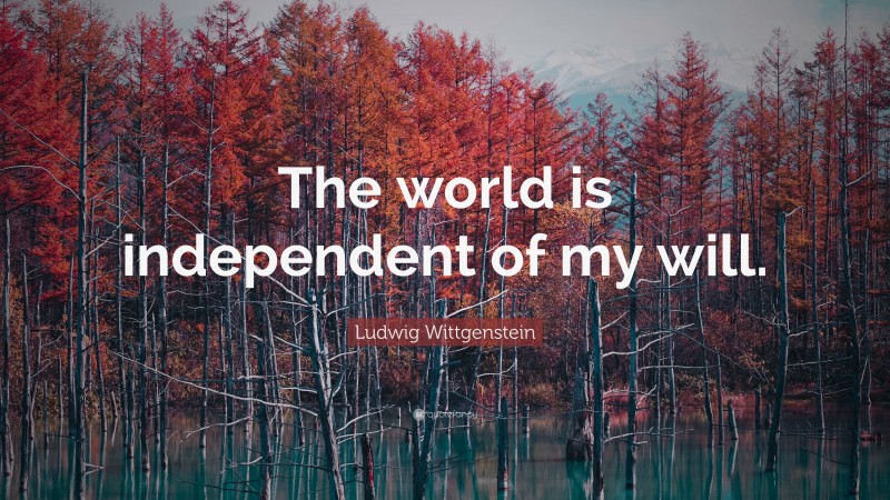Ludwig Wittgenstein Quote: “The world is independent of my will.”