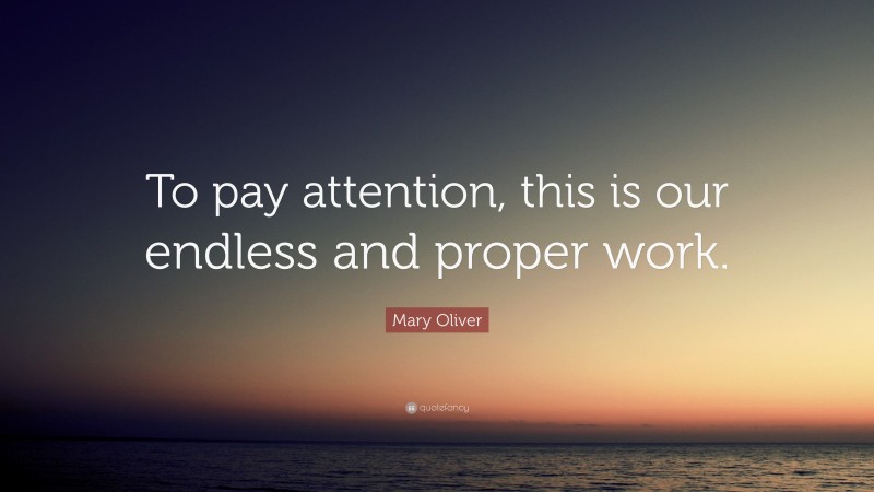 Mary Oliver Quote: “To pay attention, this is our endless and proper work.”