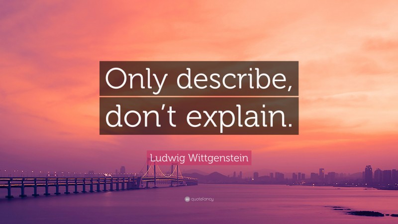 Ludwig Wittgenstein Quote: “Only describe, don’t explain.”
