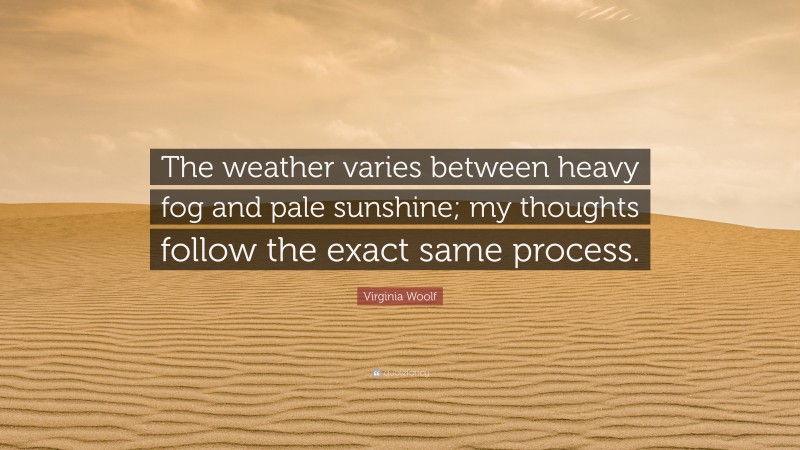 Virginia Woolf Quote: “The weather varies between heavy fog and pale sunshine; my thoughts follow the exact same process.”
