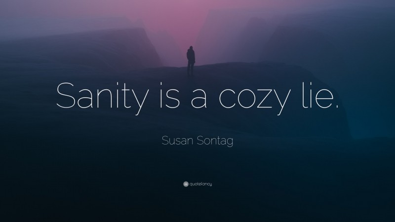 Susan Sontag Quote: “Sanity is a cozy lie.”