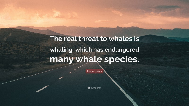 Dave Barry Quote: “The real threat to whales is whaling, which has endangered many whale species.”