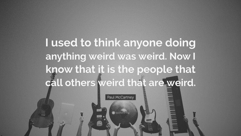 Paul McCartney Quote: “I used to think anyone doing anything weird was weird. Now I know that it is the people that call others weird that are weird.”
