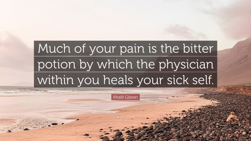 Khalil Gibran Quote: “Much of your pain is the bitter potion by which the physician within you heals your sick self.”