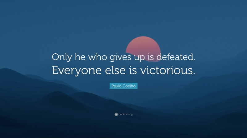 Paulo Coelho Quote: “Only he who gives up is defeated. Everyone else is victorious.”
