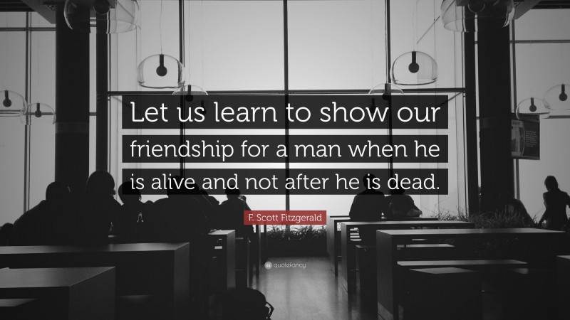 F. Scott Fitzgerald Quote: “Let us learn to show our friendship for a man when he is alive and not after he is dead.”
