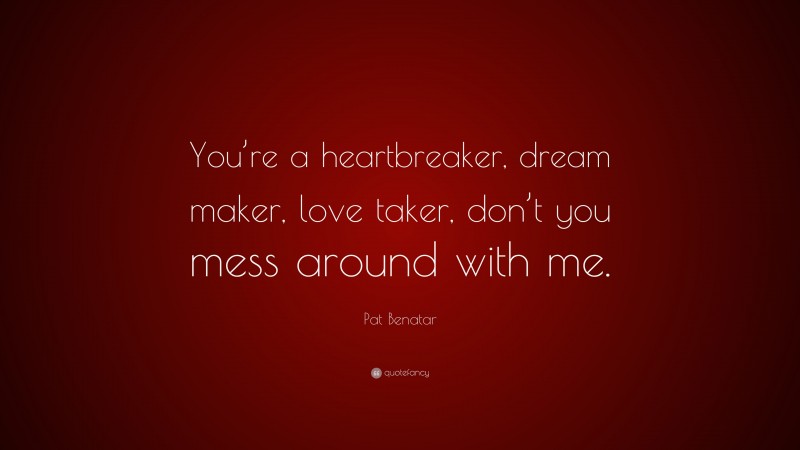 Pat Benatar Quote: “You’re a heartbreaker, dream maker, love taker, don’t you mess around with me.”