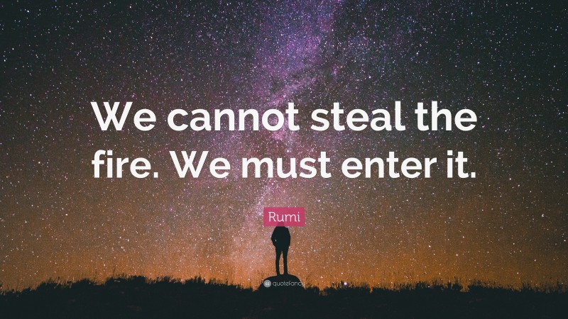 Rumi Quote: “We cannot steal the fire. We must enter it.”