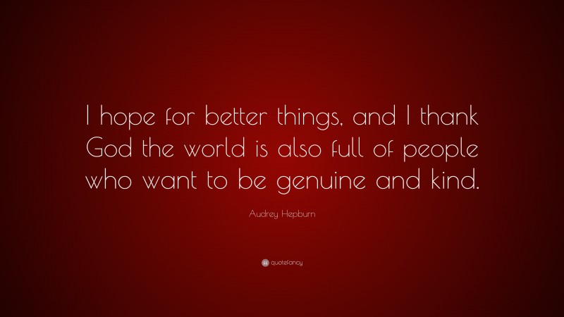 Audrey Hepburn Quote: “I hope for better things, and I thank God the world is also full of people who want to be genuine and kind.”