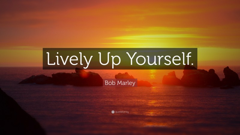 Bob Marley Quote: “Lively Up Yourself.”