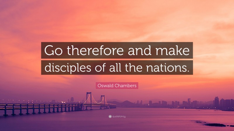 Oswald Chambers Quote: “Go therefore and make disciples of all the nations.”