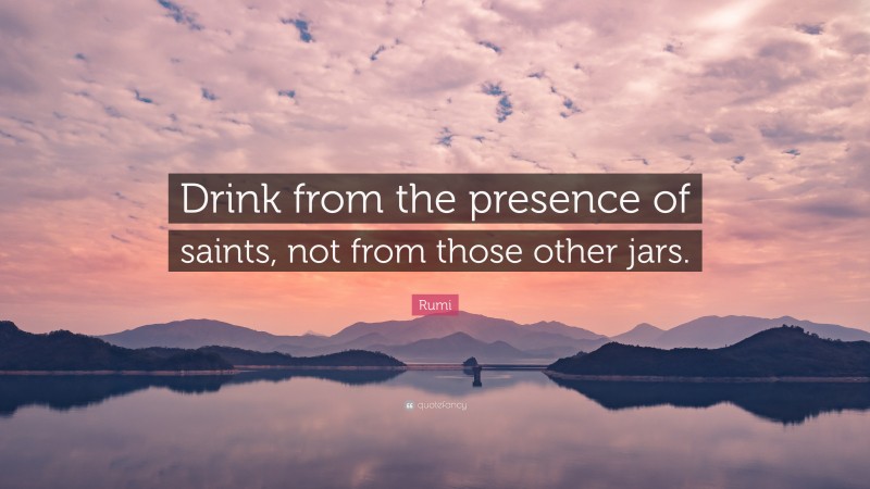 Rumi Quote: “Drink from the presence of saints, not from those other jars.”