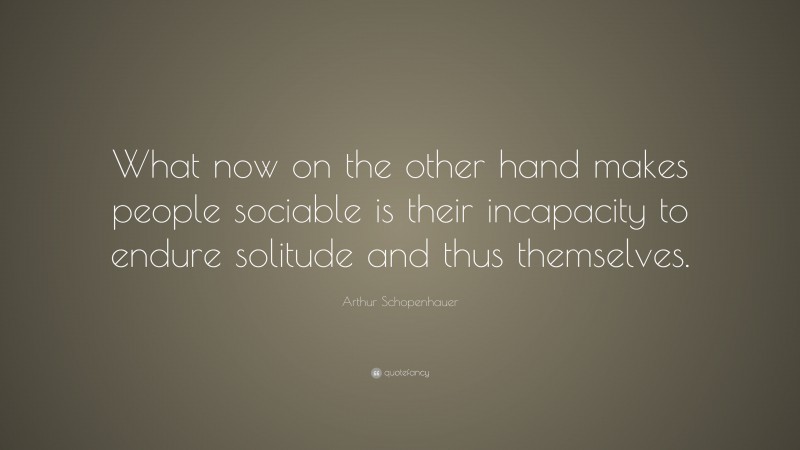 Arthur Schopenhauer Quote: “What now on the other hand makes people sociable is their incapacity to endure solitude and thus themselves.”