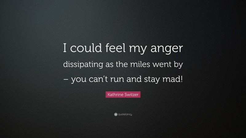 Kathrine Switzer Quote: “I could feel my anger dissipating as the miles went by – you can’t run and stay mad!”