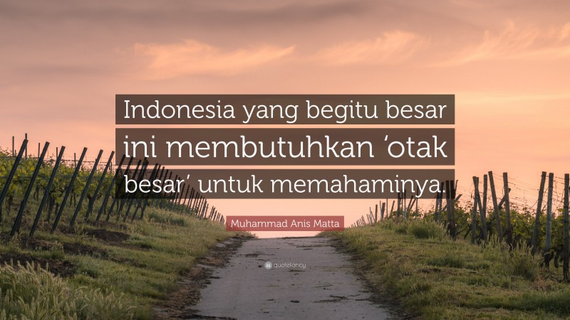 Muhammad Anis Matta Quote: “Indonesia yang begitu besar ini membutuhkan ‘otak besar’ untuk memahaminya.”